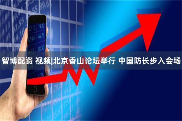 智博配资 视频|北京香山论坛举行 中国防长步入会场