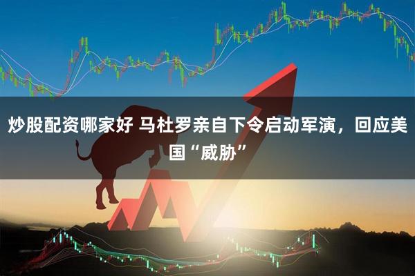 炒股配资哪家好 马杜罗亲自下令启动军演，回应美国“威胁”