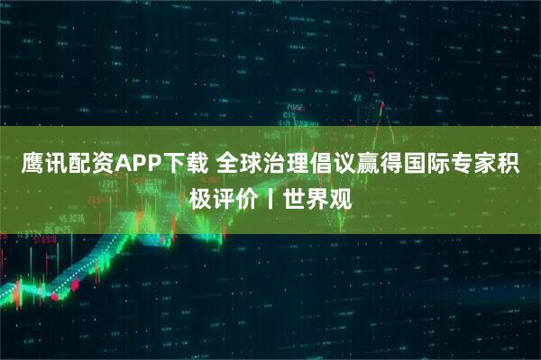 鹰讯配资APP下载 全球治理倡议赢得国际专家积极评价丨世界观