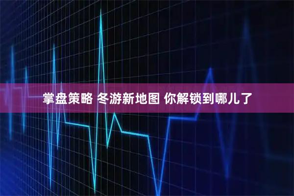 掌盘策略 冬游新地图 你解锁到哪儿了