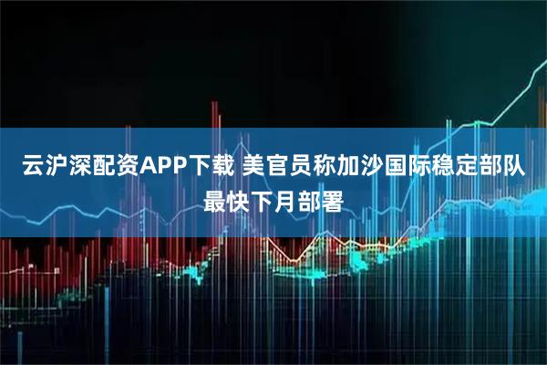 云沪深配资APP下载 美官员称加沙国际稳定部队最快下月部署
