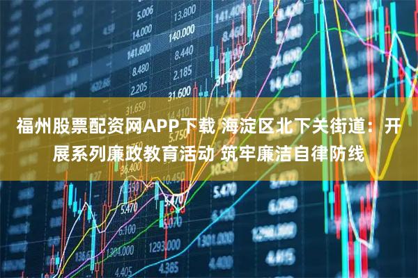 福州股票配资网APP下载 海淀区北下关街道：开展系列廉政教育活动 筑牢廉洁自律防线