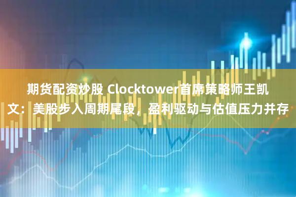 期货配资炒股 Clocktower首席策略师王凯文：美股步入周期尾段，盈利驱动与估值压力并存