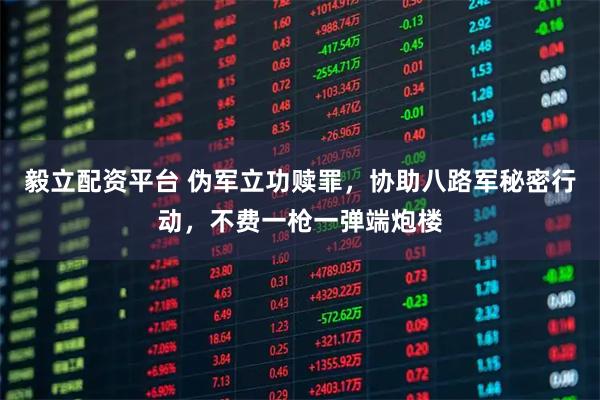 毅立配资平台 伪军立功赎罪，协助八路军秘密行动，不费一枪一弹端炮楼