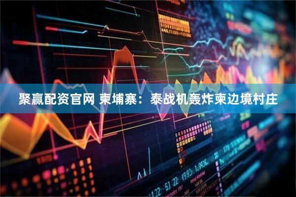 聚赢配资官网 柬埔寨：泰战机轰炸柬边境村庄