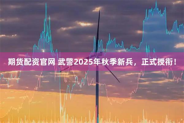 期货配资官网 武警2025年秋季新兵，正式授衔！