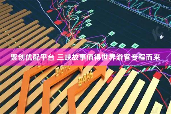 聚创优配平台 三峡故事值得世界游客专程而来