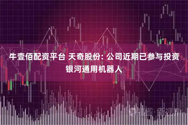 牛壹佰配资平台 天奇股份: 公司近期已参与投资银河通用机器人