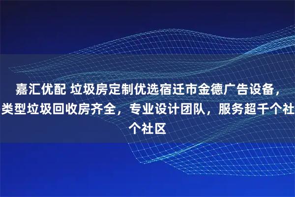 嘉汇优配 垃圾房定制优选宿迁市金德广告设备，多类型垃圾回收房齐全，专业设计团队，服务超千个社区