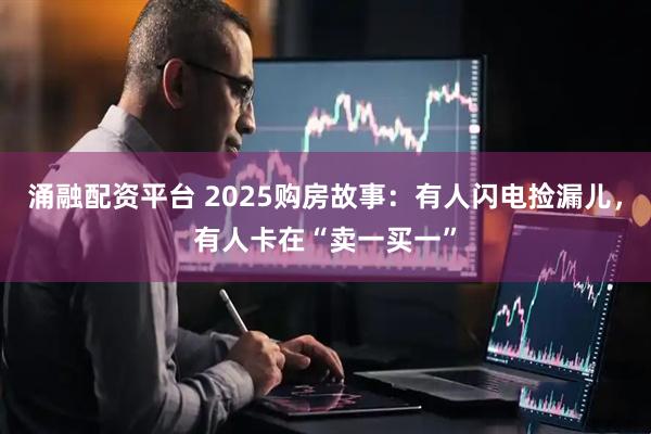 涌融配资平台 2025购房故事：有人闪电捡漏儿，有人卡在“卖一买一”