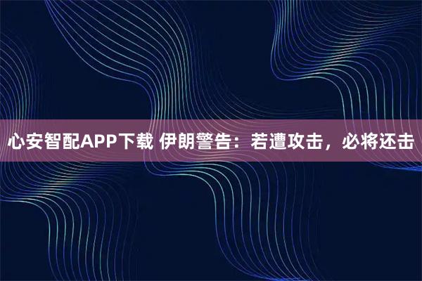 心安智配APP下载 伊朗警告：若遭攻击，必将还击