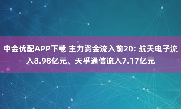 中金优配APP下载 主力资金流入前20: 航天电子流入8.98亿元、天孚通信流入7.17亿元