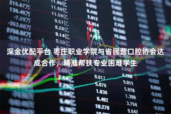 深金优配平台 枣庄职业学院与省民营口腔协会达成合作，精准帮扶专业困难学生