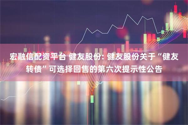 宏融信配资平台 健友股份: 健友股份关于“健友转债”可选择回售的第六次提示性公告
