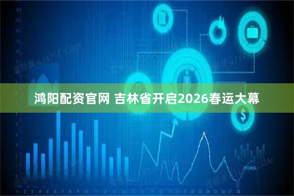 鸿阳配资官网 吉林省开启2026春运大幕