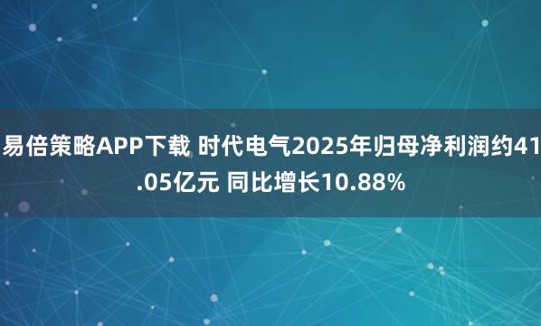 易倍策略APP下载 时代电气2025年归母净利润约41.05亿元 同比增长10.88%