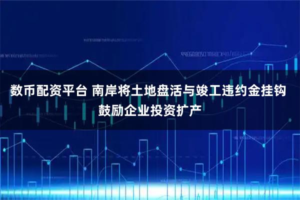 数币配资平台 南岸将土地盘活与竣工违约金挂钩 鼓励企业投资扩产