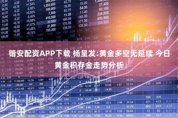 锴安配资APP下载 杨呈发:黄金多空无延续 今日黄金积存金走势分析