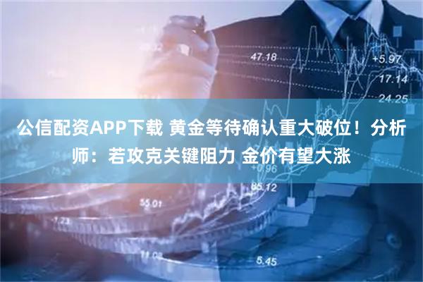 公信配资APP下载 黄金等待确认重大破位！分析师：若攻克关键阻力 金价有望大涨