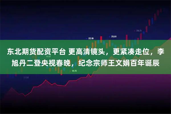 东北期货配资平台 更高清镜头，更紧凑走位，李旭丹二登央视春晚，纪念宗师王文娟百年诞辰