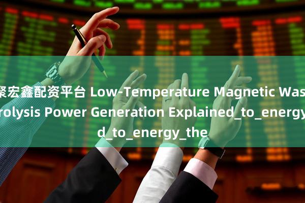 聚宏鑫配资平台 Low-Temperature Magnetic Waste Pyrolysis Power Generation Explained_to_energy_the