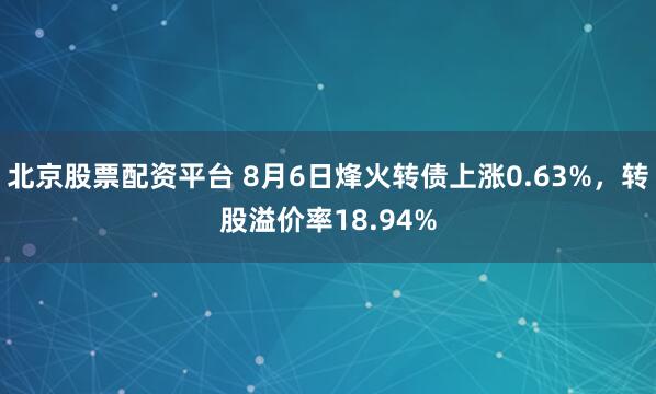 北京股票配资平台 8月6日烽火转债上涨0.63%，转股溢价率18.94%