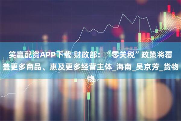 笑赢配资APP下载 财政部：“零关税”政策将覆盖更多商品、惠及更多经营主体_海南_吴京芳_货物