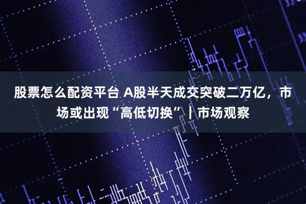 股票怎么配资平台 A股半天成交突破二万亿，市场或出现“高低切换”｜市场观察