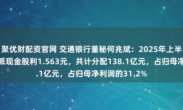 聚优财配资官网 交通银行董秘何兆斌：2025年上半年实施每十股派现金股利1.563元，共计分配138.1亿元，占归母净利润的31.2%