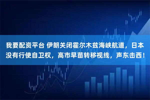 我要配资平台 伊朗关闭霍尔木兹海峡航道，日本没有行使自卫权，高市早苗转移视线，声东击西！