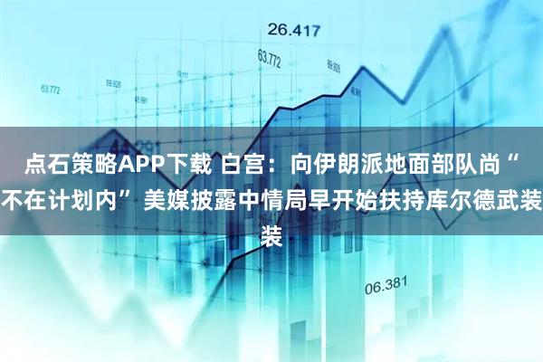 点石策略APP下载 白宫：向伊朗派地面部队尚“不在计划内” 美媒披露中情局早开始扶持库尔德武装