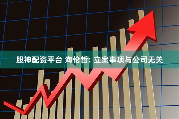 股神配资平台 海伦哲: 立案事项与公司无关