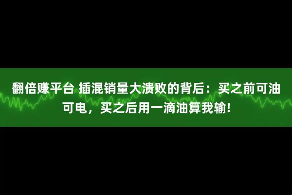翻倍赚平台 插混销量大溃败的背后：买之前可油可电，买之后用一滴油算我输!