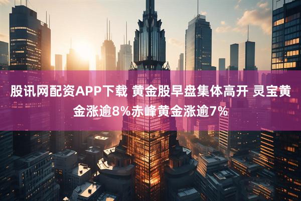 股讯网配资APP下载 黄金股早盘集体高开 灵宝黄金涨逾8%赤峰黄金涨逾7%